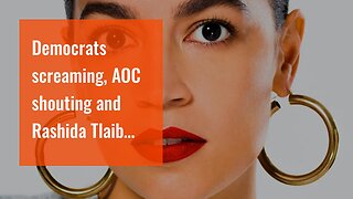 Democrats screaming, AOC shouting and Rashida Tlaib crying.