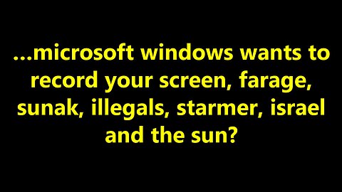 …microsoft windows wants to record your screen, farage, sunak, illegals, starmer?