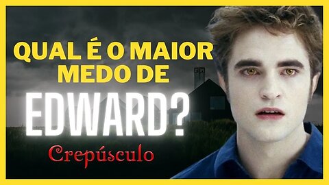 A Saga Crepúsculo: Edward Cullen e seus maiores medos