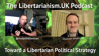 Libertarianism.UK Podcast: Duncan Whitmore – Toward a Libertarian Political Strategy