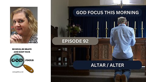 GOD FOCUS THIS MORNING -- EPISODE 92 ALTAR ALTER