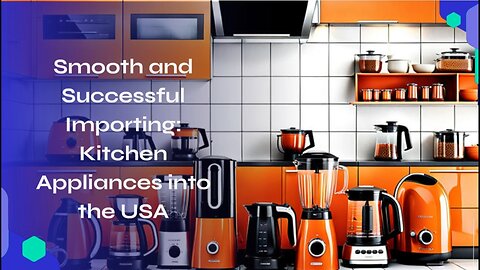 Mastering the Import Process: How to Bring Kitchen Appliances Into the USA