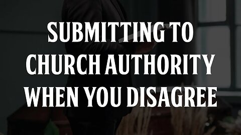Submitting to Church Authority When You Disagree