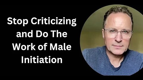 Stop Criticizing and Do The Work of Male Initiation