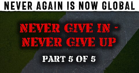 Never Again Is Now Global - Part 5 - Never Give In - Never Give Up