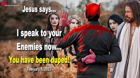 February 6, 2023 ❤️ Jesus says... I speak to your Enemies now... You have been duped!