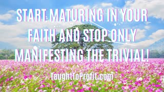 Start Maturing In Your Faith And Stop Only Manifesting The Trivial!