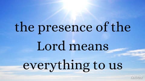 the presence of the Lord means everything to us