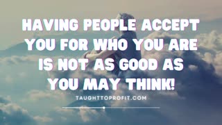 Having People Accept You For Who You Are Is Not As Good As You May Think!