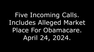 Five Incoming Calls: Includes Alleged Market Place For Obamacare, April 24, 2024