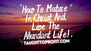 How To Mature In Christ And Live The Abundant Life!