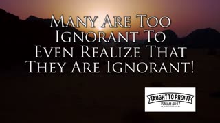 Many Are Too Ignorant To Even Realize That They Are Ignorant! How To Make Sure This Is Not You!