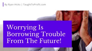 Worrying Is Borrowing Trouble From The Future!