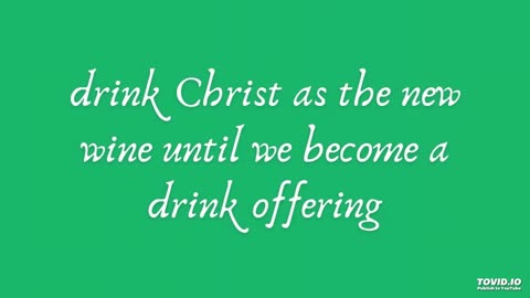 drink Christ as the new wine until we become a drink offering