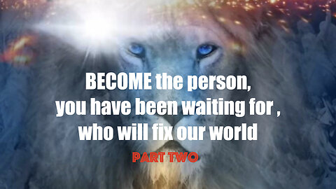 BECOME, the person that you have been waiting for, who will fix our world part two