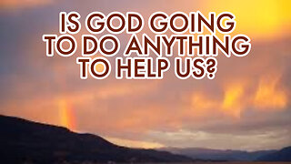 IS GOD GOING TO DO ANYTHING TO HELP US?