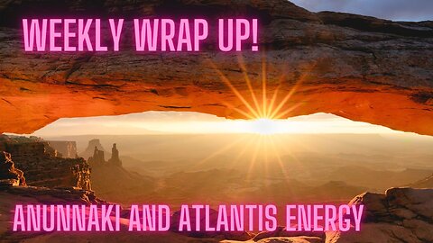 Weekly Wrap Up! Anunnaki and Atlantis Energy Purge