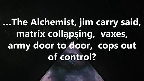 …The Alchemist, jim carry said, matrix collapsing, vaxes, army door to door, cops out of control?