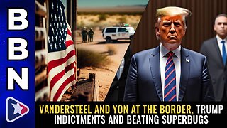 Aug 2, 2023 - Vandersteel & Yon at the BORDER, Trump indictments & BEATING SUPERBUGS