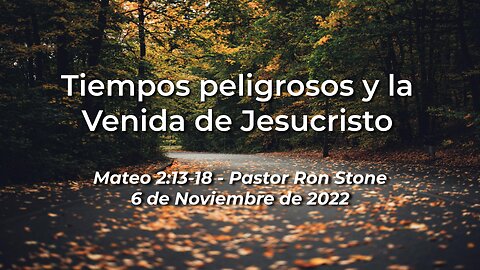 2022-11-06 - Tiempos peligrosos y la Venida de Jesucristo (Mateo 2:13-18) - Ron Stone (Spanish)