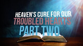 Heaven’s Cure for Our Troubled Hearts—Part Two