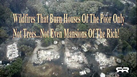 The WILDFIRES THAT BURN HOUSES OF THE POOR ONLY! NOT TREES...NOT EVEN MANSIONS OF THE RICH!
