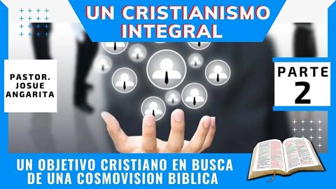 UN CRISTIANISMO INTEGRAL - PARTE 2 / (Un Objetivo Cristiano en Busca de una Cosmovisión Bíblica)
