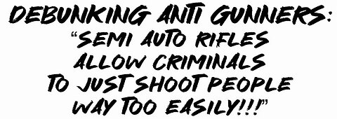 Debunking Anti Gunners: “Semi auto rifles allow criminals to just shoot people way too easily”!!!