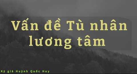 Vấn đề tù nhân lương tâm - Ký giả Huỳnh Quốc Huy #HQHChannel