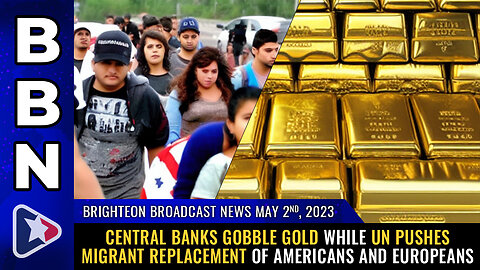 BBN, May 2, 2023 - Central banks GOBBLE GOLD while UN pushes migrant REPLACEMENT...