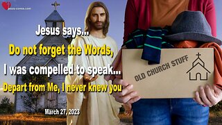 March 27, 2023 ❤️ Jesus says... Do not forget the Words I was compelled to speak... Depart from Me, I never knew you !