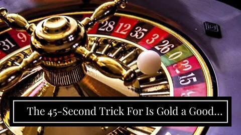 The 45-Second Trick For Is Gold a Good Investment In 2023?