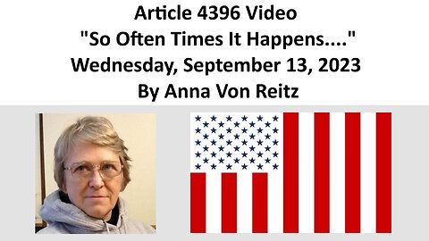 Article 4396 Video - So Often Times It Happens....Wednesday, September 13, 2023 By Anna Von Reitz