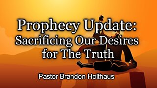 Prophecy Update: Sacrificing Our Desires for The Truth