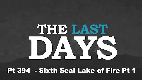 Sixth Seal Lake of Fire Pt 1 - The Last Days Pt 394