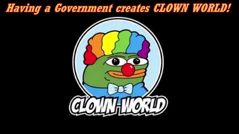 Having a Government creates CLOWN WORLD!