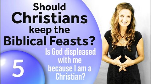 Is He displeased w me because I am a Christian? (Part 5–Should Christians Keep the Biblical Feasts?)