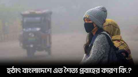 হঠাৎ বাংলাদেশে এতো শৈত্য প্রবাহের কারণ কি What is the reason for the sudden cold flow in Bangladesh?