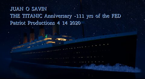 JUAN O SAVIN- THE TITANIC Anniversary 111 yrs of the FED- Patriot Productions 4 14 2020