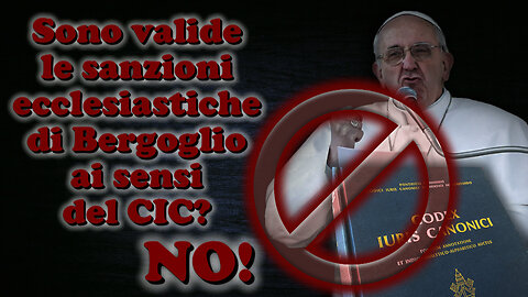 Sono valide le sanzioni ecclesiastiche di Bergoglio ai sensi del CIC? NO!