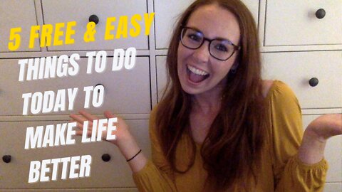 5 FREE, Quick & Easy Things to Do TODAY to Make Life Better!