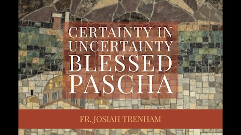 Certainty in Uncertainty Blessed Pascha