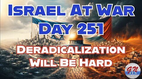 GNITN Special Edition Israel At War Day 251: Deradicalization Will Be Hard