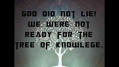 GOD DID NOT LIE! WE WERE NOT READY FOR THE TREE OF KNOWLEGE.