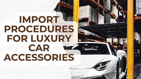 Luxury Car Accessories Imports: Understanding Customs Procedures