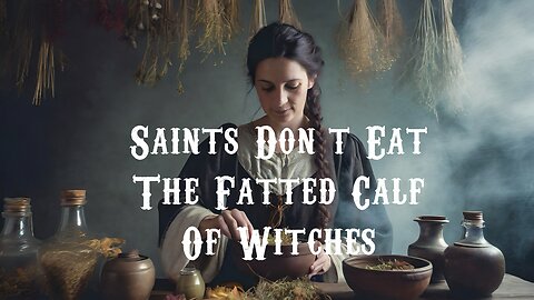 The Saints Don’t Eat the Fatted Calf of Witches Part 1