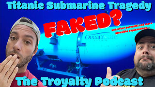 Titanic Submersible Tragedy Faked? - The Troyalty Podcast