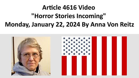 Article 4616 Video - Horror Stories Incoming - Monday, January 22, 2024 By Anna Von Reitz