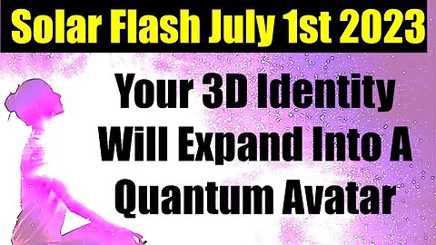 SOLAR FLASH JULY 1st 2023 - YOUR 3D IDENTITY WILL EXPAND INTO YOUR 5D QUANTUM AVATAR - You Are A God