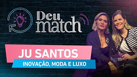 DEU MATCH #54 - INOVAÇÃO, MODA E LUXO COM JU SANTOS